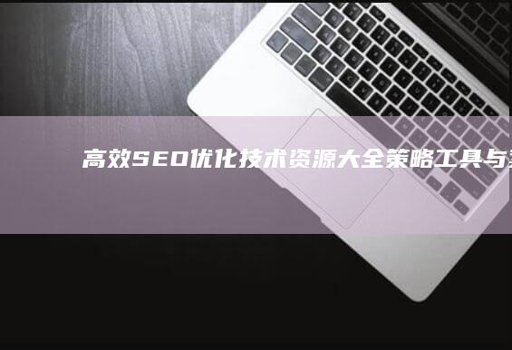 高效SEO优化技术资源大全：策略、工具与案例分析